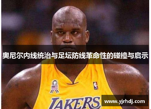 奥尼尔内线统治与足坛防线革命性的碰撞与启示