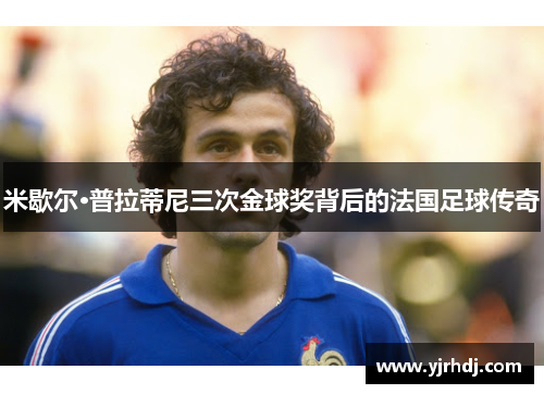 米歇尔·普拉蒂尼三次金球奖背后的法国足球传奇