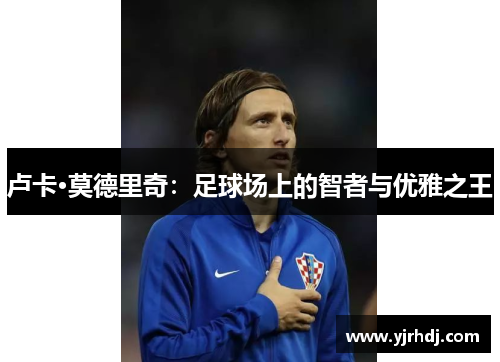 卢卡·莫德里奇：足球场上的智者与优雅之王