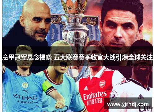 意甲冠军悬念揭晓 五大联赛赛季收官大战引爆全球关注