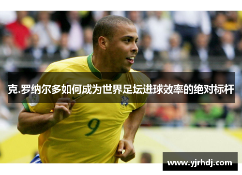 克.罗纳尔多如何成为世界足坛进球效率的绝对标杆