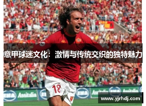 意甲球迷文化：激情与传统交织的独特魅力