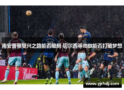 南安普顿复兴之路能否破局 切尔西等劲敌能否打破梦想