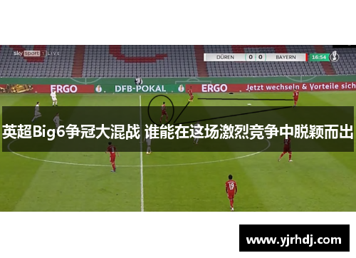 英超Big6争冠大混战 谁能在这场激烈竞争中脱颖而出