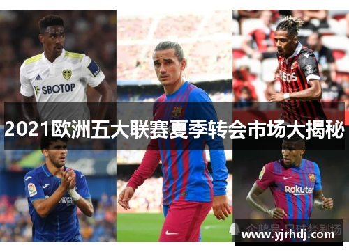 2021欧洲五大联赛夏季转会市场大揭秘