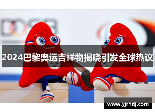 2024巴黎奥运吉祥物揭晓引发全球热议